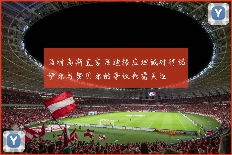 马特乌斯直言吕迪格应坦诚对待诺伊尔与努贝尔的争议也需关注