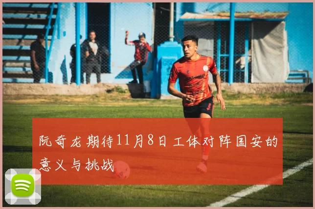 阮奇龙期待11月8日工体对阵国安的意义与挑战