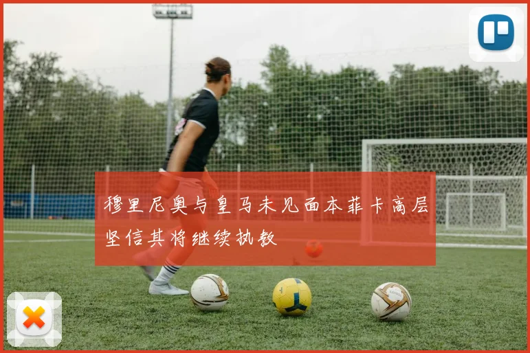 穆里尼奥与皇马未见面本菲卡高层坚信其将继续执教