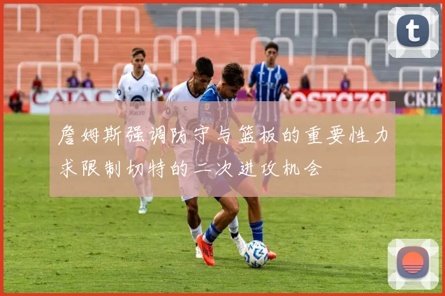 詹姆斯强调防守与篮板的重要性力求限制切特的二次进攻机会