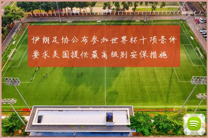 伊朗足协公布参加世界杯十项条件要求美国提供最高级别安保措施