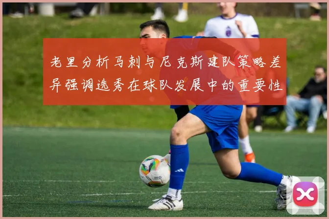 老里分析马刺与尼克斯建队策略差异强调选秀在球队发展中的重要性